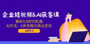 企业短视频&AI获客课：解析5.0时代机遇，AI方法，6步突围与商业定位-江南创业网