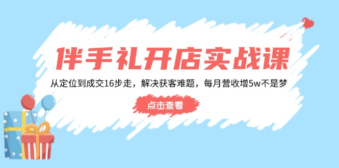 伴手礼开店实战课：从定位到成交16步走，解决获客难题，每月营收增5w+-江南创业网