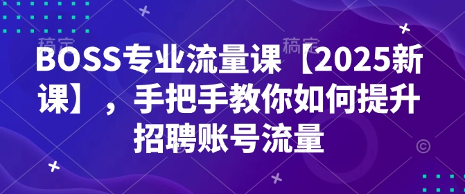 BOSS专业流量课【2025新课】，手把手教你如何提升招聘账号流量-江南创业网