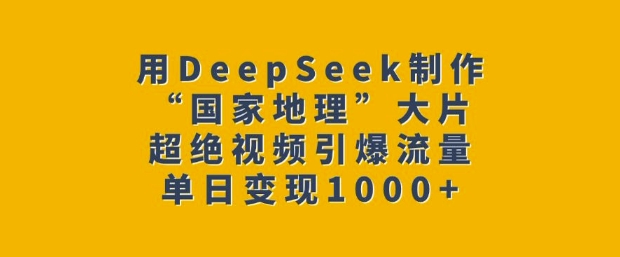 用DeepSeek制作“国家地理”大片，超绝视频引爆流量，单日变现多张-江南创业网