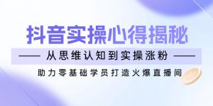 抖音实战心得揭秘，从思维认知到实操涨粉，助力零基础学员打造火爆直播间-江南创业网