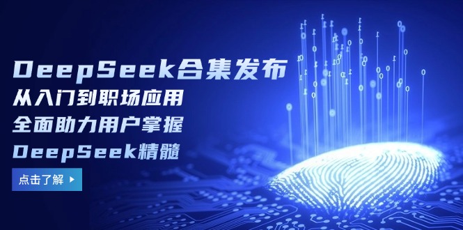 DeepSeek合集发布，从入门到职场应用，全面助力用户掌握DeepSeek精髓-江南创业网