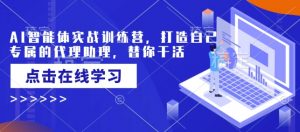 AI智能体实战训练营，打造自己专属的代理助理，替你干活-江南创业网