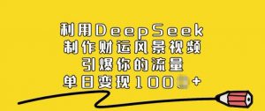 利用DeepSeek制作财运风景视频，引爆你的流量，单日变现多张-江南创业网