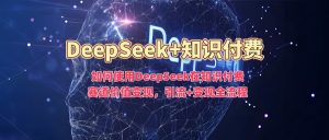 如何使用DeepSeek在知识付费赛道价值变现，引流+变现全流程-江南创业网