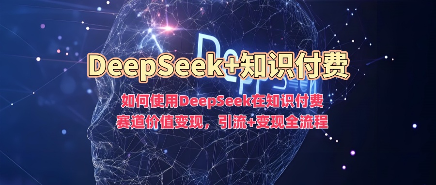 如何使用DeepSeek在知识付费赛道价值变现，引流+变现全流程-江南创业网