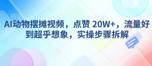 AI动物摆摊视频，点赞 20W+，流量好到超乎想象，实操步骤拆解-江南创业网