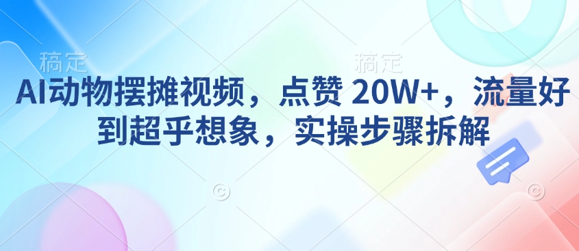 AI动物摆摊视频，点赞 20W+，流量好到超乎想象，实操步骤拆解-江南创业网