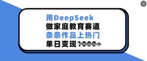 用DeepSeek做家庭教育赛道，条条作品上热门，单日变现多张-江南创业网