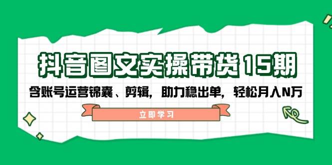 抖音图文带货实操第15期：账号运营锦囊、剪辑，助力稳出单，轻松月入N万-江南创业网