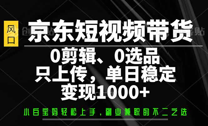 京东短视频带货，0剪辑，0选品，只需上传素材，单日稳定变现1000+-江南创业网