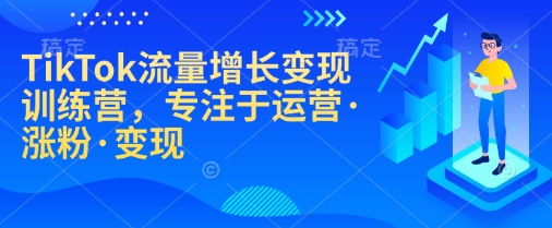 TikTok流量增长变现训练营，专注于运营·涨粉·变现-江南创业网