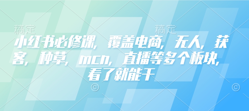 小红书必修课，覆盖电商，无人，获客，种草，mcn，直播等多个板块，看了就能干-江南创业网