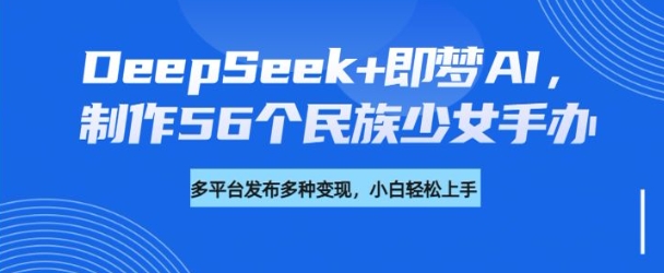 DeepSeek+即梦AI，制作56个民族少女手办，附详细教程+变现方向-江南创业网