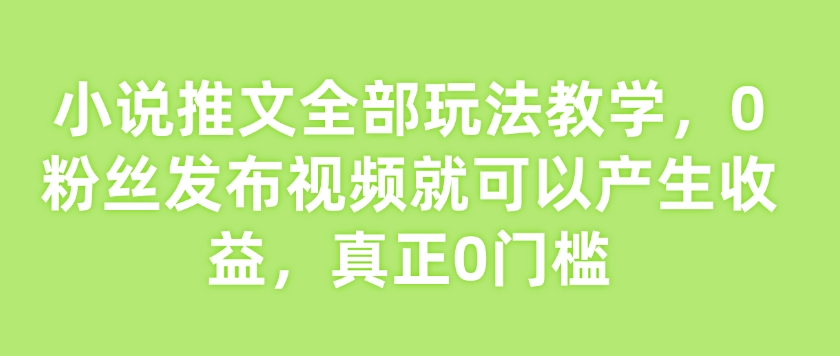 小说推文全部玩法教学，0粉丝发布视频就可以产生收益，真正0门槛-江南创业网