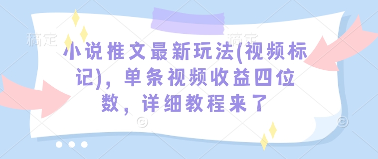 小说推文最新玩法(视频标记)，单条视频收益四位数，详细教程来了-江南创业网