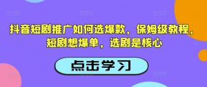 抖音短剧推广如何选爆款，保姆级教程，短剧想爆单，选剧是核心-江南创业网