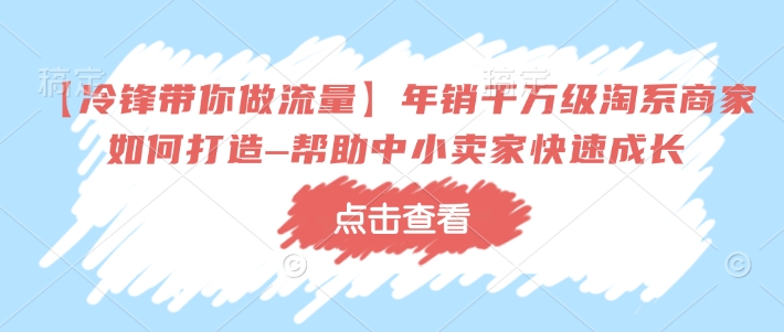 【冷锋带你做流量】年销千万级淘系商家如何打造–帮助中小卖家快速成长-江南创业网