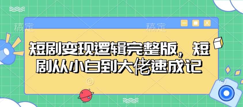 短剧变现逻辑完整版，短剧从小白到大佬速成记-江南创业网