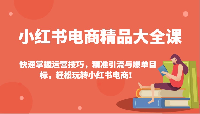 小红书电商精品大全课：快速掌握运营技巧，精准引流与爆单目标，轻松玩转小红书电商！-江南创业网