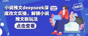 小说推文deepseek深度改文实操，解锁小说推文新玩法-江南创业网