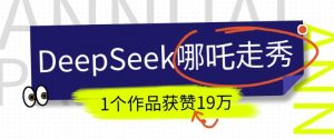 DeepSeek做抖音爆火的AI哪吒走秀视频，1个作品获赞19万+，我教你怎么做-江南创业网
