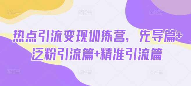 热点引流变现训练营，先导篇+泛粉引流篇+精准引流篇-江南创业网
