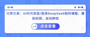 付费文章：AI时代来临！我用DeepSeek制作课程、爆款标题，自动挣钱-江南创业网