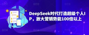 DeepSeek时代打造超级个人IP，放大营销势能100倍以上-江南创业网