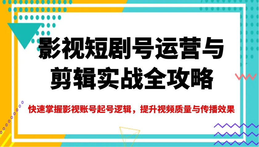 影视短剧号运营与剪辑实战全攻略，快速掌握影视账号起号逻辑，提升视频质量与传播效果-江南创业网