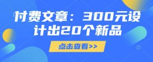 付费文章：300元设计出20个新品-江南创业网