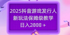2025抖音游戏发行人新玩法，保姆级教学，日入多张-江南创业网