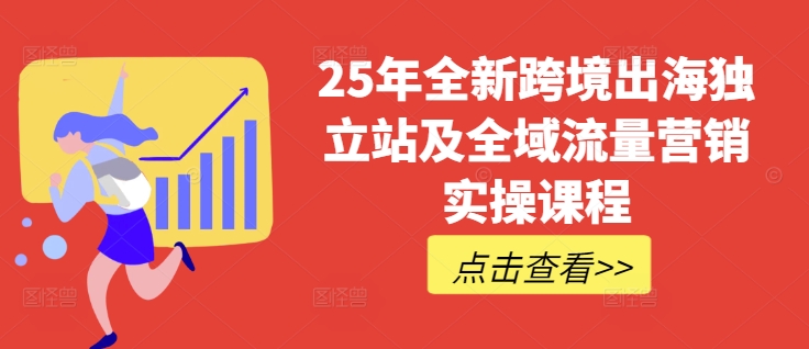 25年全新跨境出海独立站及全域流量营销实操课程，跨境电商独立站TIKTOK全域营销普货特货玩法大全-江南创业网