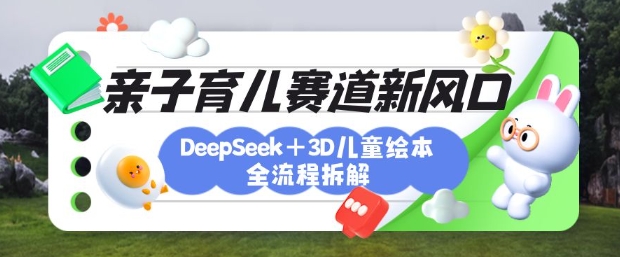 育儿赛道新风口：DeepSeek+3D绘本全流程拆解，月涨粉上W，还能培养亲子创造力-江南创业网