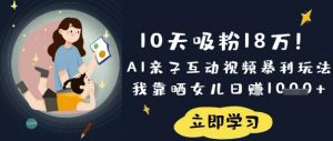 10天吸粉18W！AI亲子互动视频暴利玩法，我靠晒女儿日入数张-江南创业网