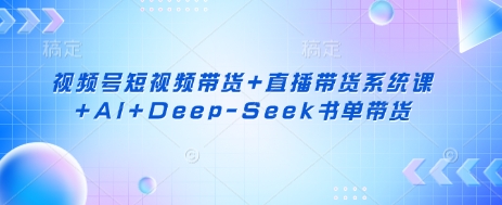 视频号短视频带货+直播带货系统课+AI+Deep-Seek书单带货-江南创业网