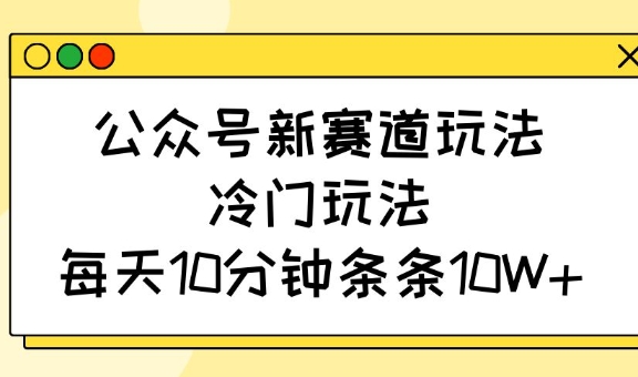 公众号新赛道玩法，冷门玩法，每天10分钟条条10W+-江南创业网