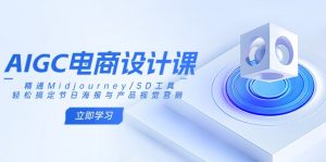 AIGC电商设计课：精通Midjourney/SD工具，轻松搞定节日海报与产品视觉营销-江南创业网