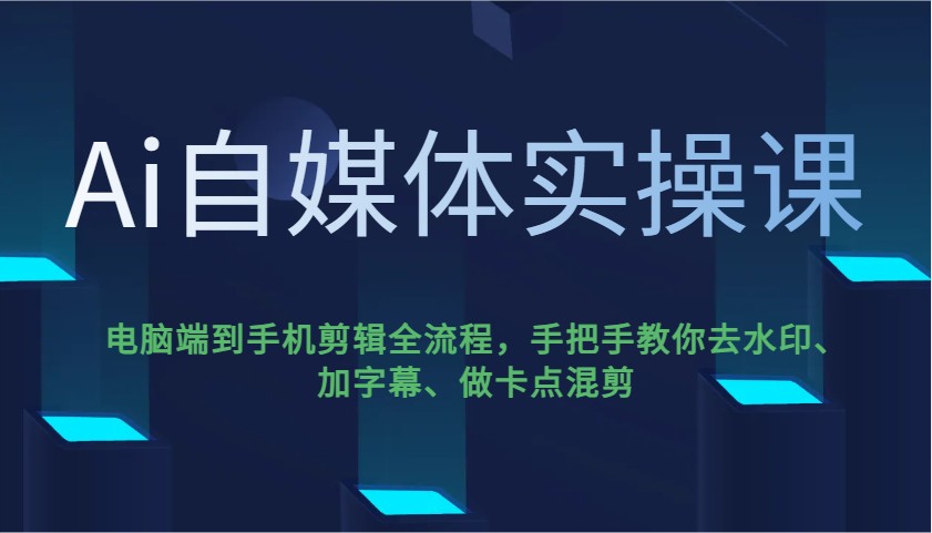 Ai自媒体实操课，电脑端到手机剪辑全流程，手把手教你去水印、加字幕、做卡点混剪-江南创业网