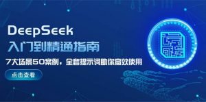 DeepSeek入门到精通指南，7大场景50案例，全套提示词助你高效使用-江南创业网