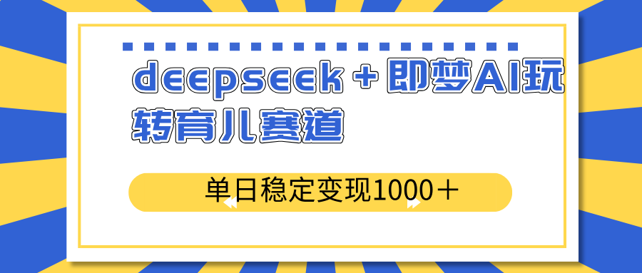 deepseek＋即梦AI玩转育儿赛道，单日稳定变现1000＋育儿赛道-江南创业网
