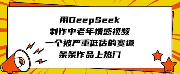 用DeepSeek制作中老年情感视频，一个被严重低估的赛道，条条作品上热门-江南创业网