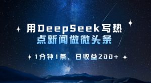 用DeepSeek写热点微头条，1分钟1条，日收益2张-江南创业网