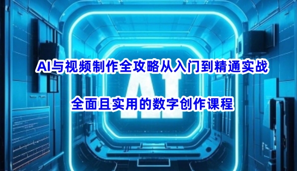AI与视频制作全攻略从入门到精通实战，全面且实用的数字创作课程(更新3月)-江南创业网