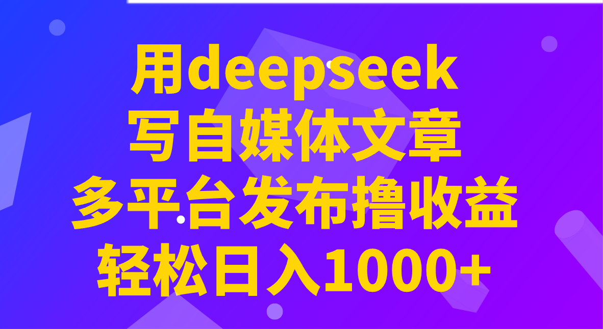 用deepseek写自媒体文章，多平台发布撸收益，轻松日入1000+！-江南创业网