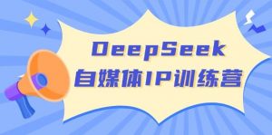 DeepSeek自媒体IP训练营，掌握四位定位法 长板变现模型 开启自媒体新篇章(更新)-江南创业网