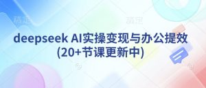 deepseek AI实操变现与办公提效(20+节课更新中)-江南创业网