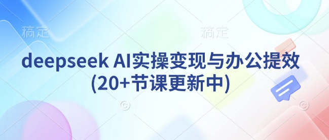 deepseek AI实操变现与办公提效(20+节课更新中)-江南创业网
