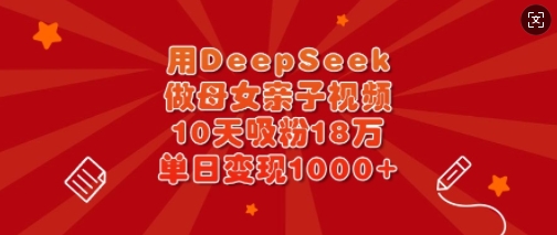 用DeepSeek做母女亲子视频，10天吸粉18万，单日变现多张-江南创业网