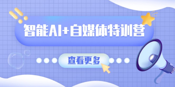 智能AI+自媒体特训营：涵盖文本创作、图像创作、视频创作和职场办公几大类-江南创业网